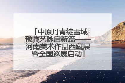 中原丹青绽雪域 豫藏艺脉启新篇——河南美术作品西藏展暨全国巡展启动