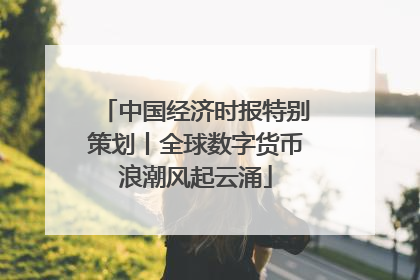 中国经济时报特别策划丨全球数字货币浪潮风起云涌