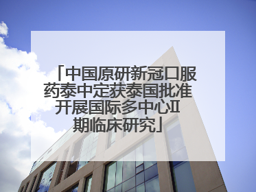 中国原研新冠口服药泰中定获泰国批准开展国际多中心II期临床研究