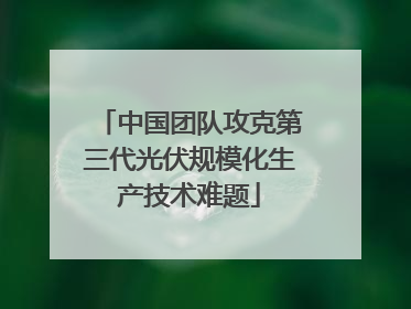 中国团队攻克第三代光伏规模化生产技术难题