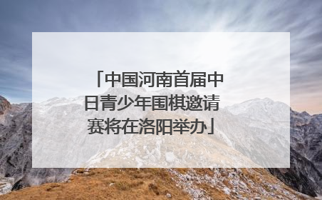 中国河南首届中日青少年围棋邀请赛将在洛阳举办