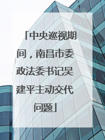 中央巡视期间，南昌市委政法委书记吴建平主动交代问题