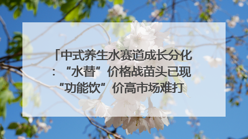 中式养生水赛道成长分化：“水替”价格战苗头已现 “功能饮”价高市场难打开｜中药大健康赛道迭变