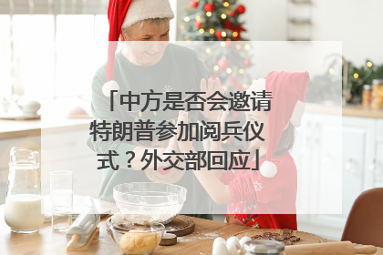 中方是否会邀请特朗普参加阅兵仪式？外交部回应