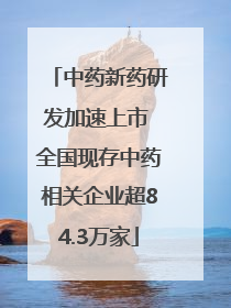 中药新药研发加速上市 全国现存中药相关企业超84.3万家
