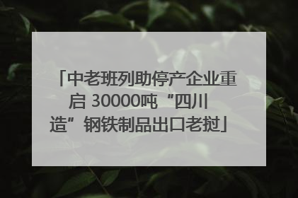 中老班列助停产企业重启 30000吨“四川造”钢铁制品出口老挝