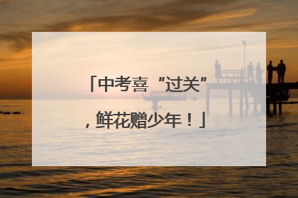 中考喜“过关”，鲜花赠少年！
