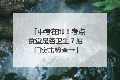 中考在即！考点食堂是否卫生？厦门突击检查→