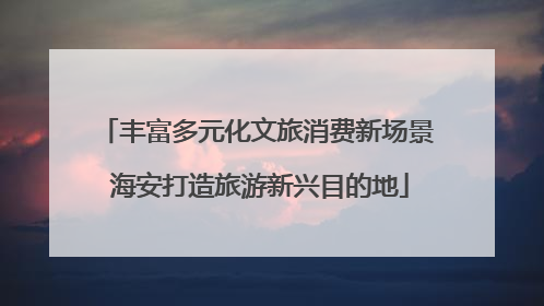 丰富多元化文旅消费新场景 海安打造旅游新兴目的地