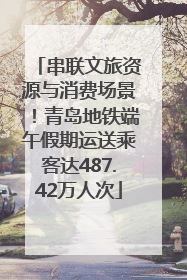 串联文旅资源与消费场景！青岛地铁端午假期运送乘客达487.42万人次