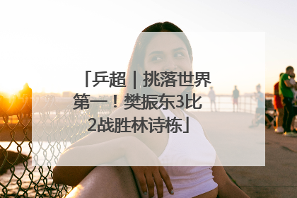 乒超｜挑落世界第一！樊振东3比2战胜林诗栋