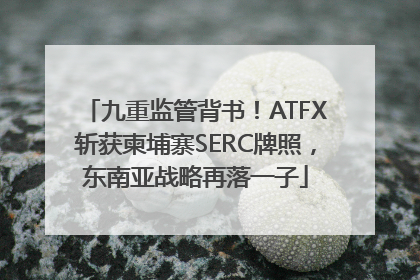 九重监管背书！ATFX斩获柬埔寨SERC牌照，东南亚战略再落一子