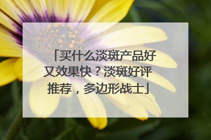买什么淡斑产品好又效果快？淡斑好评推荐，多边形战士