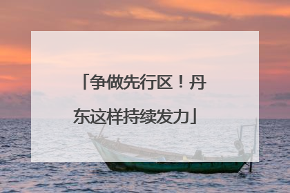 争做先行区！丹东这样持续发力