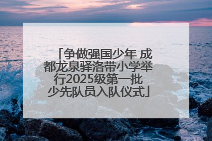 争做强国少年 成都龙泉驿洛带小学举行2025级第一批少先队员入队仪式