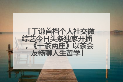 于谦首档个人社交微综艺今日头条独家开播，《一茶两座》以茶会友畅聊人生哲学