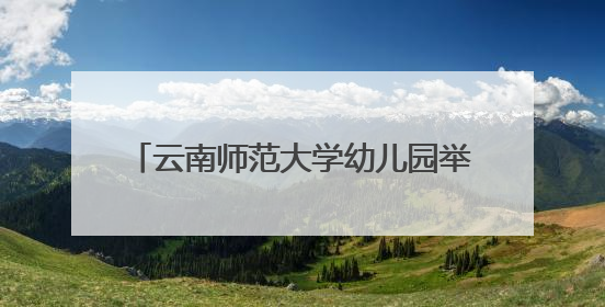 云南师范大学幼儿园举办“童眼览芳华·家韵启童心”六一文艺汇演