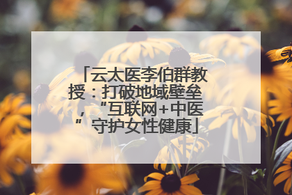 云太医李伯群教授：打破地域壁垒，“互联网+中医”守护女性健康