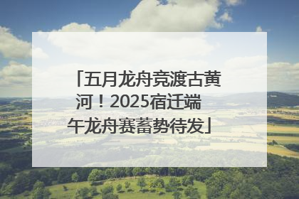 五月龙舟竞渡古黄河！2025宿迁端午龙舟赛蓄势待发
