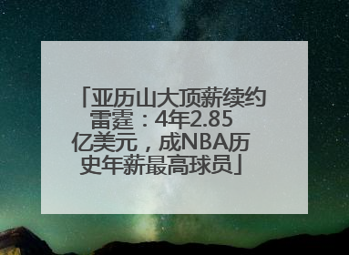 亚历山大顶薪续约雷霆：4年2.85亿美元，成NBA历史年薪最高球员