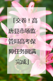 交卷！高唐县市场监管局高考保障任务圆满完成