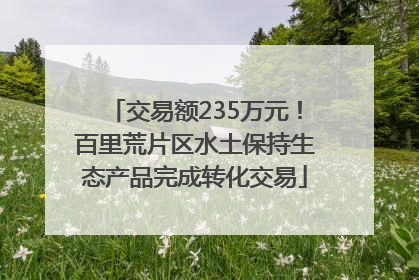交易额235万元！百里荒片区水土保持生态产品完成转化交易