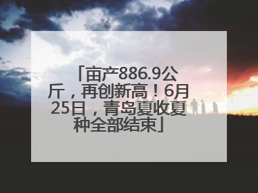亩产886.9公斤，再创新高！6月25日，青岛夏收夏种全部结束