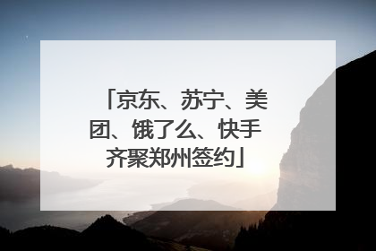 京东、苏宁、美团、饿了么、快手齐聚郑州签约