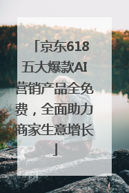 京东618五大爆款AI营销产品全免费，全面助力商家生意增长