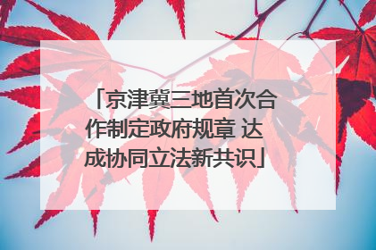 京津冀三地首次合作制定政府规章 达成协同立法新共识