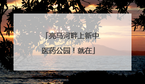 亮马河畔上新中医药公园！就在