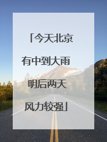 今天北京有中到大雨 明后两天风力较强