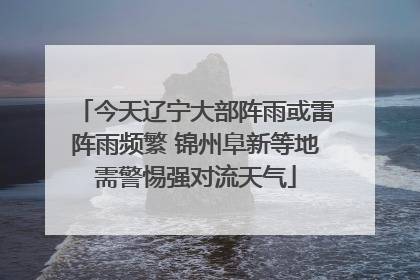 今天辽宁大部阵雨或雷阵雨频繁 锦州阜新等地需警惕强对流天气