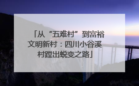 从“五难村”到富裕文明新村：四川小谷溪村蹚出蜕变之路