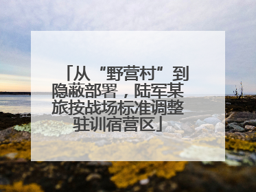 从“野营村”到隐蔽部署，陆军某旅按战场标准调整驻训宿营区