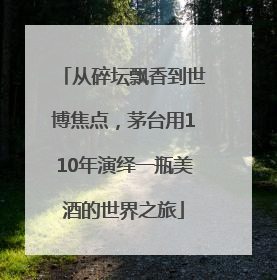 从碎坛飘香到世博焦点，茅台用110年演绎一瓶美酒的世界之旅