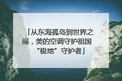 从东海孤岛到世界之巅，美的空调守护祖国“极地”守护者