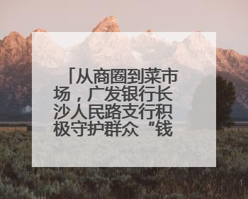 从商圈到菜市场，广发银行长沙人民路支行积极守护群众“钱袋子”