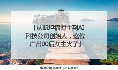 从斯坦福博士到AI科技公司创始人，这位广州00后女生火了