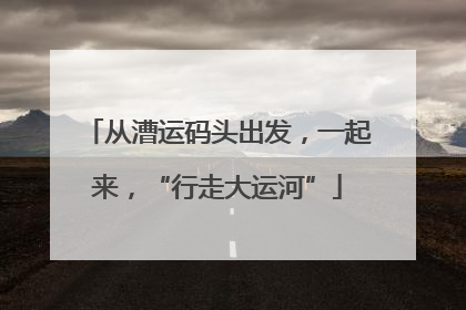 从漕运码头出发，一起来，“行走大运河”