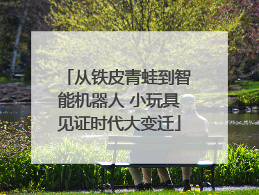 从铁皮青蛙到智能机器人 小玩具见证时代大变迁