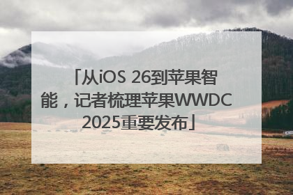 从iOS 26到苹果智能，记者梳理苹果WWDC 2025重要发布
