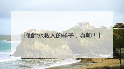 他蹚水救人的样子，真帅！