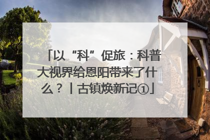 以“科”促旅：科普大视界给恩阳带来了什么？丨古镇焕新记①