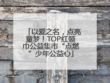 以爱之名，点亮童梦！TOP红领巾公益集市“点燃”少年公益心