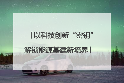 以科技创新“密钥”解锁能源基建新境界