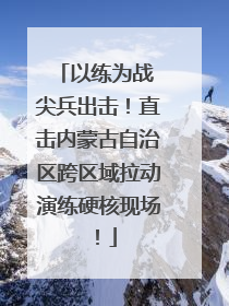 以练为战 尖兵出击！直击内蒙古自治区跨区域拉动演练硬核现场！