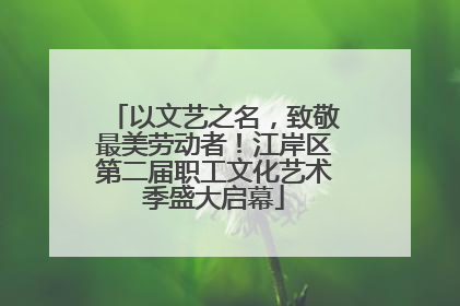 以文艺之名，致敬最美劳动者！江岸区第二届职工文化艺术季盛大启幕