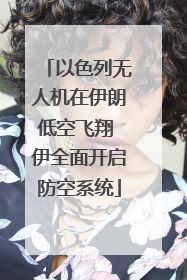 以色列无人机在伊朗低空飞翔 伊全面开启防空系统