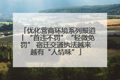 优化营商环境系列报道丨“首违不罚”“轻微免罚” 宿迁交通执法越来越有“人情味”